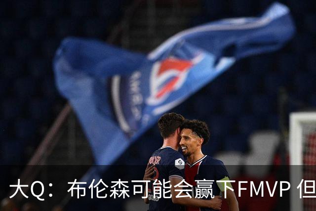 大Q：布伦森可能会赢下FMVP 但阿努诺比才是球队MVP