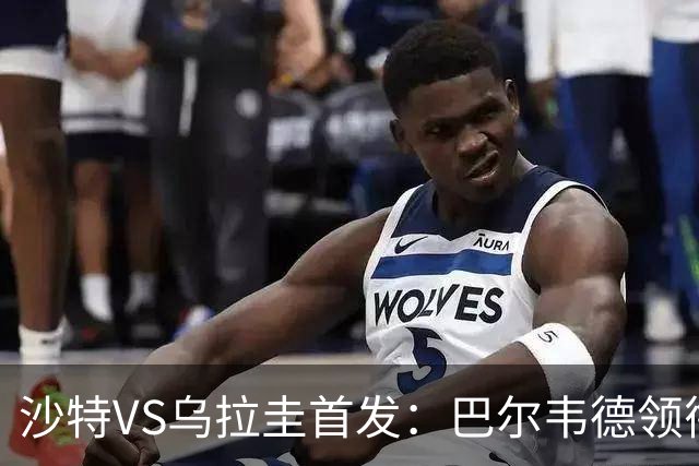 沙特VS乌拉圭首发：巴尔韦德领衔 努涅斯乌加特登场