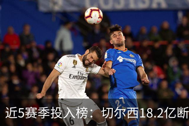 近5赛季投入榜：切尔西18.2亿断崖领跑 前11除巴黎尤文均为英超队