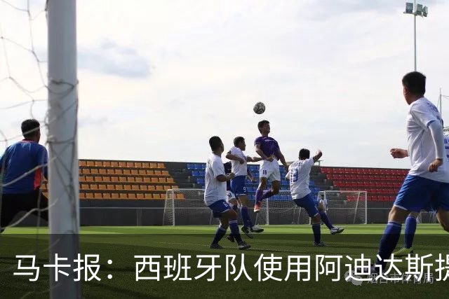 马卡报：西班牙队使用阿迪达斯提供的降温装备，应对高温天气